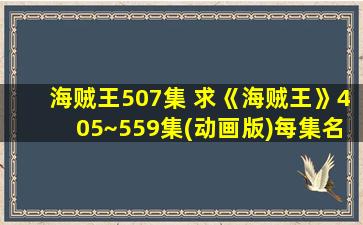 海贼王507集 求《海贼王》405~559集(动画版)每集名字